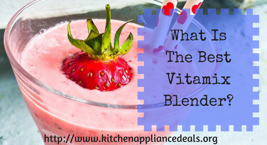 What Is The Best Vitamix Blender To Buy - Kitchen Appliance Deals